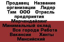 Продавец › Название организации ­ Лидер Тим, ООО › Отрасль предприятия ­ Мерчендайзинг › Минимальный оклад ­ 14 200 - Все города Работа » Вакансии   . Ханты-Мансийский